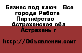 Бизнес под ключ - Все города Работа » Партнёрство   . Астраханская обл.,Астрахань г.